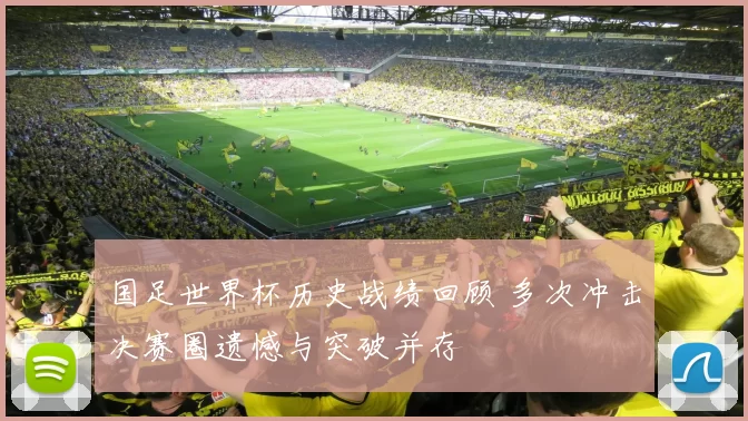 国足世界杯历史战绩回顾 多次冲击决赛圈遗憾与突破并存