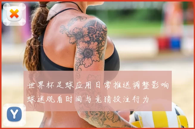 世界杯足球应用日常推送调整影响球迷观看时间与竞猜投注行为
