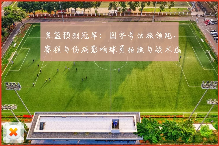男篮预测冠军：国字号劲旅领跑，赛程与伤病影响球员轮换与战术成夺冠关键