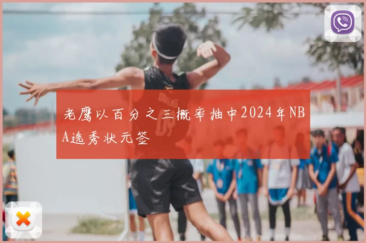 老鹰以百分之三概率抽中2024年NBA选秀状元签