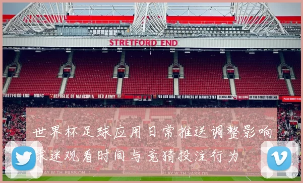 世界杯足球应用日常推送调整影响球迷观看时间与竞猜投注行为
