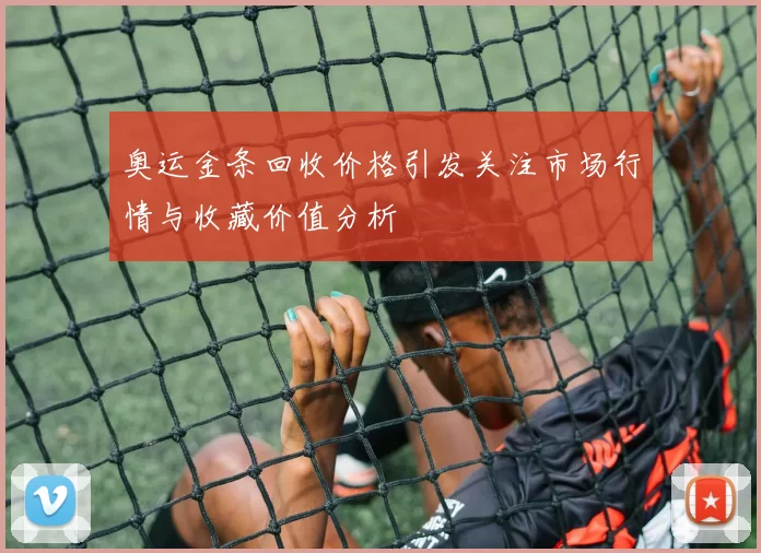 奥运金条回收价格引发关注市场行情与收藏价值分析