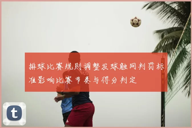 排球比赛规则调整发球触网判罚标准影响比赛节奏与得分判定