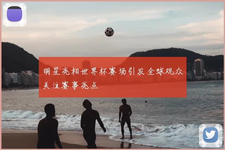 明星亮相世界杯赛场引发全球观众关注赛事亮点