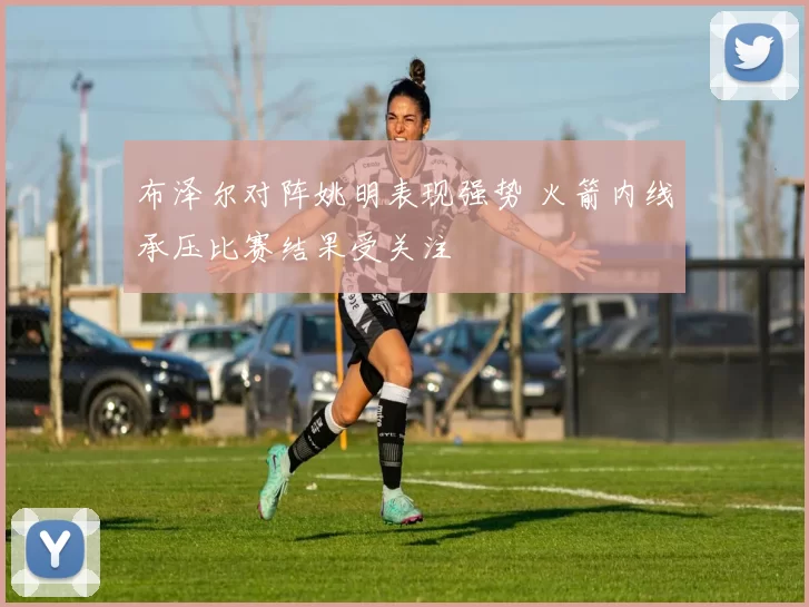 布泽尔对阵姚明表现强势 火箭内线承压比赛结果受关注