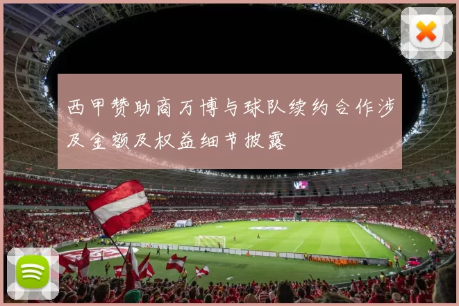 西甲赞助商万博与球队续约合作涉及金额及权益细节披露