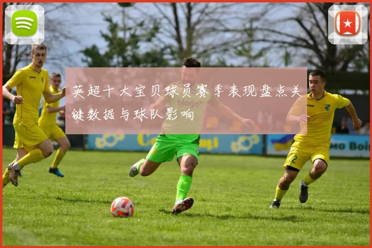 英超十大宝贝球员赛季表现盘点关键数据与球队影响