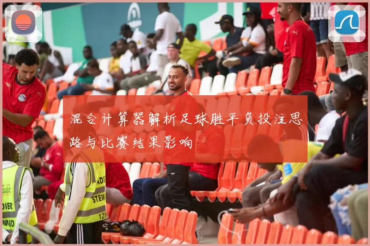 混合计算器解析足球胜平负投注思路与比赛结果影响