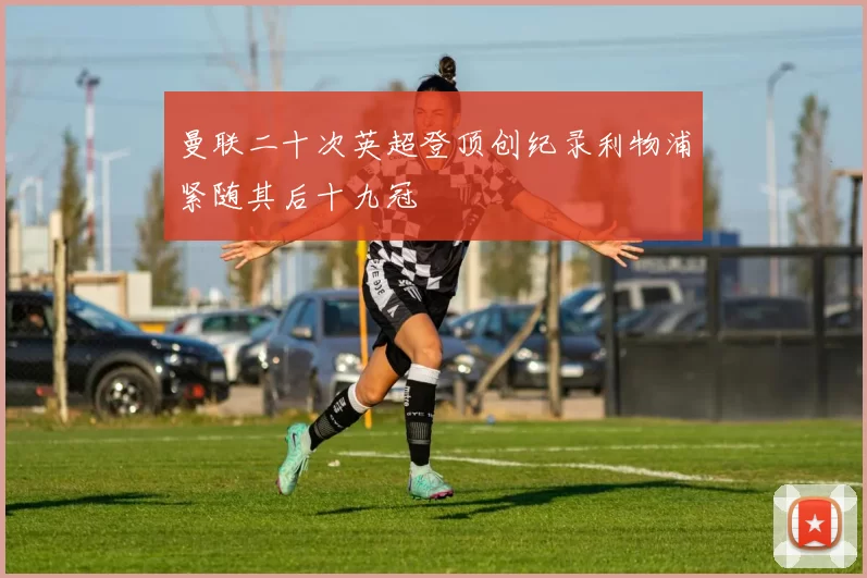 曼联二十次英超登顶创纪录利物浦紧随其后十九冠