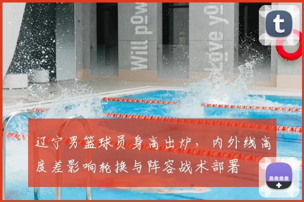 辽宁男篮球员身高出炉,内外线高度差影响轮换与阵容战术部署
