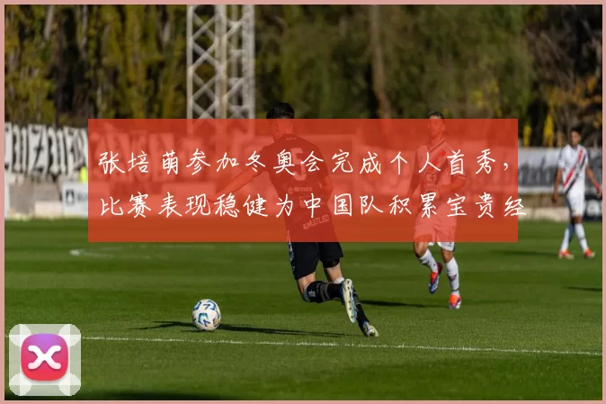 张培萌参加冬奥会完成个人首秀,比赛表现稳健为中国队积累宝贵经验