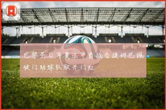 巴黎圣日耳曼法甲首战告捷姆巴佩破门助球队取开门红