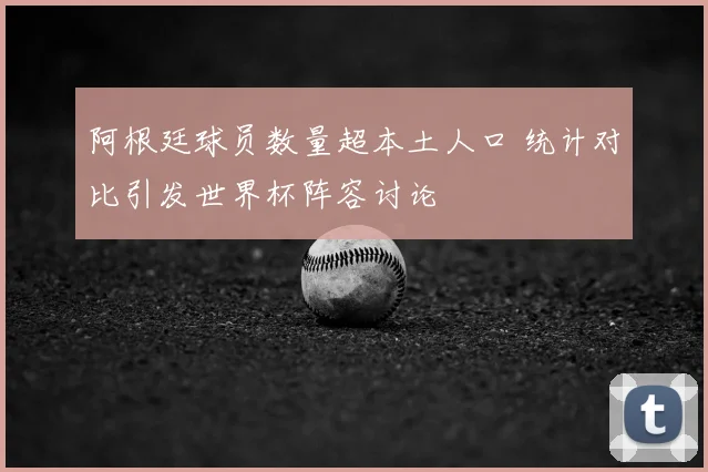 阿根廷球员数量超本土人口 统计对比引发世界杯阵容讨论