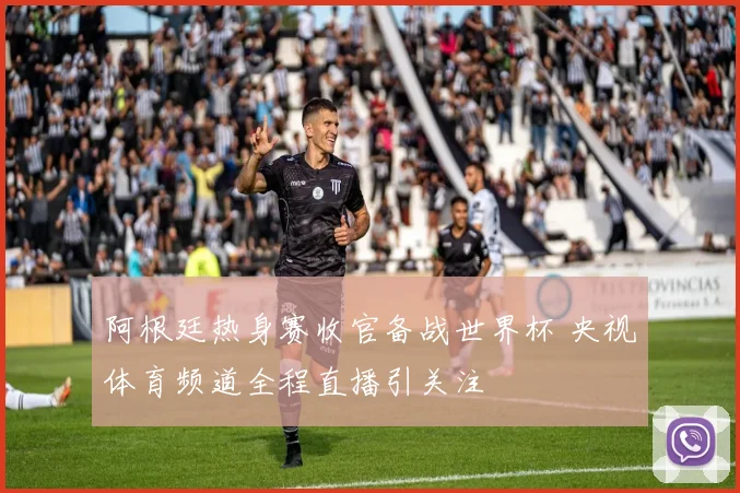 阿根廷热身赛收官备战世界杯 央视体育频道全程直播引关注