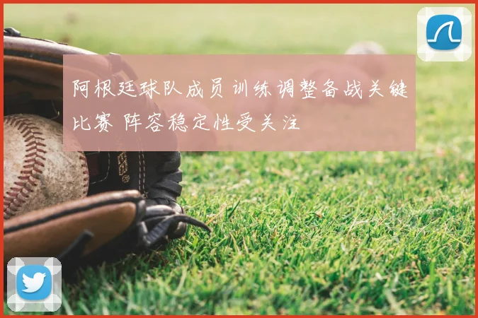 阿根廷球队成员训练调整备战关键比赛 阵容稳定性受关注