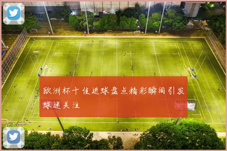 欧洲杯十佳进球盘点精彩瞬间引发球迷关注