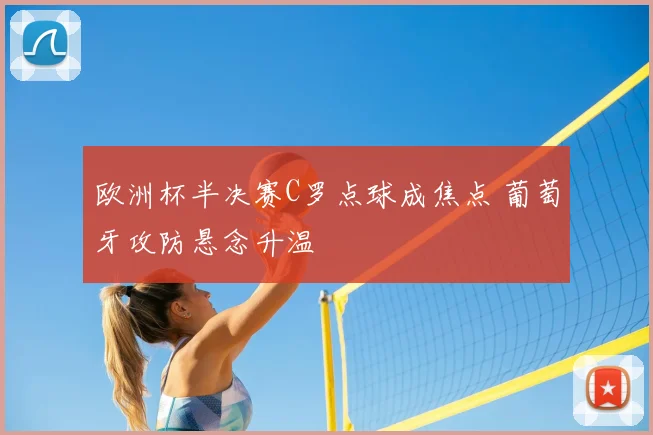欧洲杯半决赛C罗点球成焦点 葡萄牙攻防悬念升温