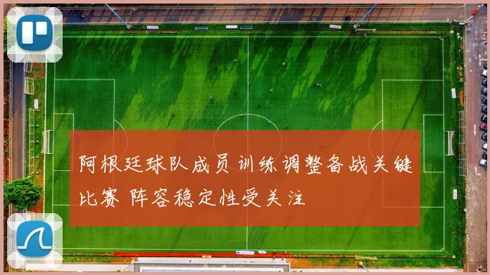 阿根廷球队成员训练调整备战关键比赛 阵容稳定性受关注