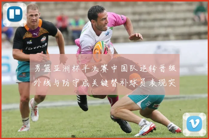 男篮亚洲杯半决赛中国队逆转晋级外线与防守成关键替补球员表现突出