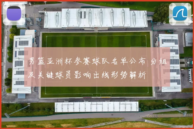 男篮亚洲杯参赛球队名单公布 分组及关键球员影响出线形势解析