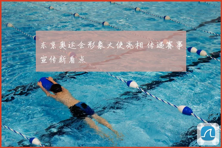 东京奥运会形象大使亮相 传递赛事宣传新看点