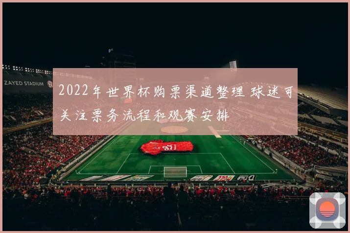 2022年世界杯购票渠道整理 球迷可关注票务流程和观赛安排