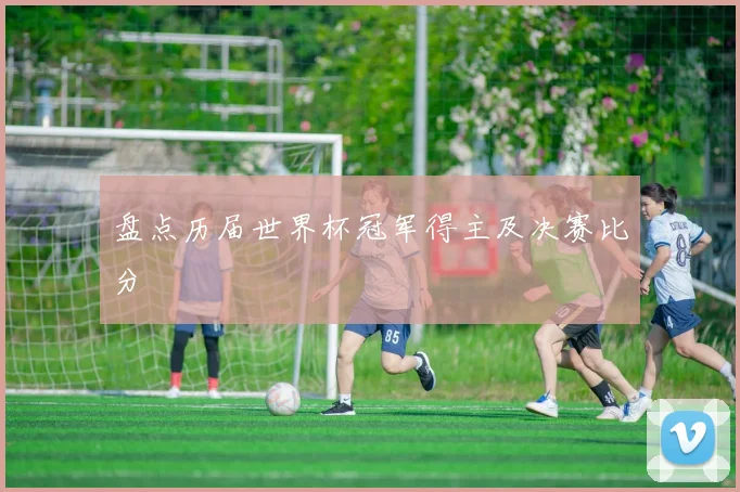 盘点历届世界杯冠军得主及决赛比分