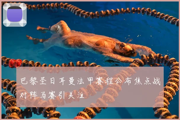 巴黎圣日耳曼法甲赛程公布焦点战对阵马赛引关注